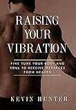 Raising Your Vibration: Fine Tune Your Body and Soul to Receive Messages from Heaven by Kevin Hunter