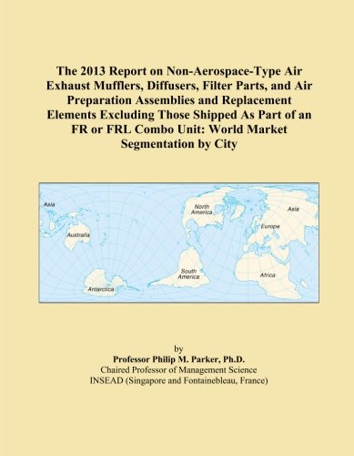 The 2013 Report on Non-Aerospace-Type Air Exhaust Mufflers, Diffusers, Filter Parts, and Air Preparation Assemblies and Replacement Elements Excluding ... Combo Unit: World Market Segmentation by City