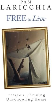 Free to Live: Create a Thriving Unschooling Home (Living Joyfully with Unschooling Book 2)