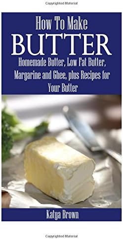 How to Make Butter: Homemade Butter, Low Fat Butter, Margarine and Ghee, Plus Recipes for Your Butter