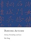 Burying Autumn: Poetry, Friendship, and Loss (Harvard East Asian Monographs) by 