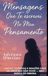 Mensagens Que Te Escrevi No Meu Pensamento: Cartas, silêncios e orações para um amor que não ficou — mas nunca foi embora