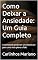 Livro Como Deixar a Ansiedade: Um Guia Completo: A ansiedade pode ser um obstáculo para uma vida plena e feliz