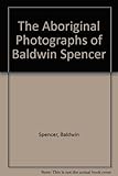 Front cover for the book The Aboriginal photographs of Baldwin Spencer by Baldwin Spencer
