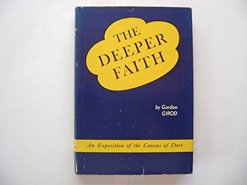 The Deeper Faith: An Exposition of the Canons of Dort by Gordon H Girod (Hardcover)
