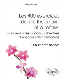 Amazon Fr Les 400 Exercices De Maths A Faire Et A Refaire Pour Reussir Les Concours D Entree Aux Ecoles De Commerce Ecs 1re Et 2e Annees Goulet Guy Livres
