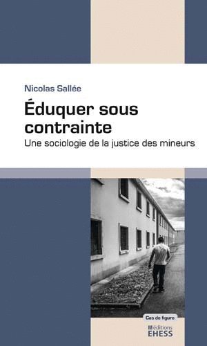 Eduquer sous contrainte : Une sociologie de la justice des mineurs by Nicolas Sallée