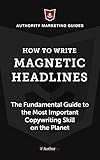 How to Write Magnetic Headlines: The Fundamental Guide to the Most Important Copywriting Skill on the Planet