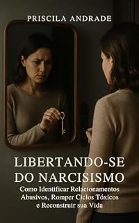 Livro LIBERTANDO-SE DO NARCISISMO: Como identificar Relacionamentos Abusivos, Romper Ciclos Tóxicos e Reconstruir sua Vida