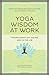 Yoga Wisdom at Work: Finding Sanity Off the Mat and On the Job