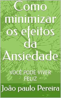Livro Como minimizar os efeitos da Ansiedade: VOCÊ PODE VIVER FELIZ