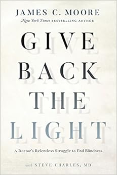 Give Back the Light: A Doctor's Relentless Struggle to End Blindness, by James C. Moore Steve Charles MD Give Back the Light: A Doctor's Relentless Struggle to End Blindness, by James C. Moore Steve Charles MD