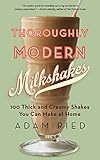 Thoroughly Modern Milkshakes: 100 Thick and Creamy Shakes You Can Make At Home by Adam Ried