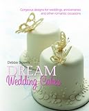 Debbie Brown's Dream Wedding Cakes: Gorgeous Designs for Weddings, Anniversaries and Other Romantic Occasions