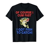 Of Course I Cum Fast I Got Fish To Catch T-Shirt