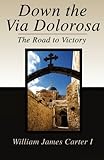 Down the Via Dolorosa: The Road to Victory by William James Carter