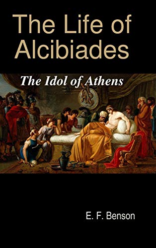 The Life of Alcibiades: The Idol of Athens by E. F. Benson