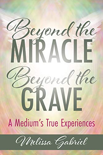 Beyond the Miracle, Beyond the Grave: A Medium's True Experiences by Melissa Gabriel