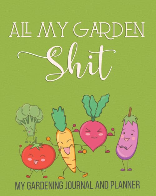 All My Garden Shit, My Gardening Journal And Planner: Humorous Garden Logbook and Journal, Flower, Fruit and Vegetable Gardeners Journal, Great Funny Gift For Gardener