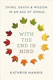 With the End in Mind: Dying, Death, and Wisdom in an Age of Denial by