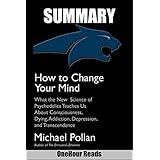 SUMMARY Of How to Change Your Mind: What the New Science of Psychedelics Teaches Us About Consciousness, Dying, Addiction, Depression, and Transcendence By Michael Pollan