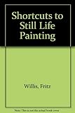 Shortcuts to Still Life Painting by 