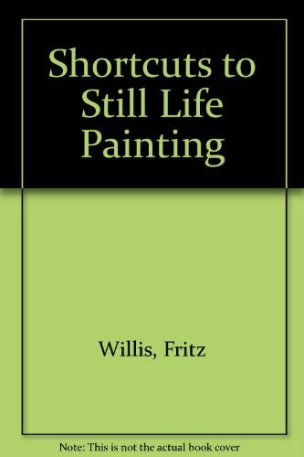 Shortcuts to Still Life Painting by Fritz Willis