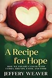A Recipe for Hope: How We Fought Cancer with Family, Friends, Faith, and Food by Jeffery Weaver