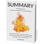 Summary of Stealing Fire by Steven Kotler and Jamie Wheal: How Silicon Valley, the Navy SEALs, and Maverick Scientists Are Revolutionizing the Way We Live and Work