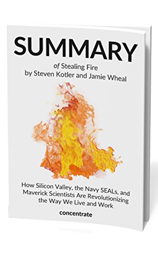 Summary of Stealing Fire by Steven Kotler and Jamie Wheal: How Silicon Valley, the Navy SEALs, and Maverick Scientists Are Revolutionizing the Way We Live and Work