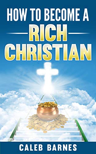Amazon Com How To Become A Rich Christian Ebook Caleb Barnes