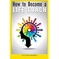 How to Become a Life Coach: The Ultimate Guide to Becoming a Life Coach and Building a Successful Career in Life Coaching