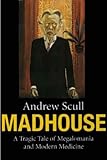 Madhouse: A Tragic Tale of Megalomania and Modern Medicine by Andrew Scull front cover