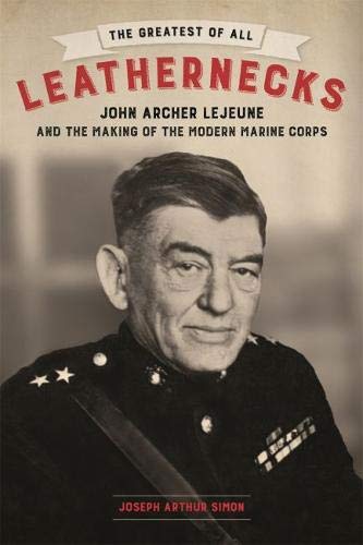 The Greatest of All Leathernecks: John Archer Lejeune and the Making of the Modern Marine Corps by Joseph Arthur Simon