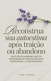 Livro Reconstrua sua autoestima após traição ou abandono: Você não foi quebrada. Você foi atravessada por uma dor que exige renascimento — e não fingimento. (Narcisismo)