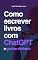 Livro Como escrever livros com ChatGPT e ganhar dinheiro: Guia para escritores e iniciantes. Escreva ebooks usando o Chat GPT (Atualizado 2023 com ChatGPT-4)