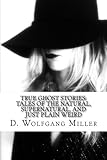 True Ghost Stories: Tales of the Natural, Supernatural, and Just Plain Weird by D. Wolfgang Miller