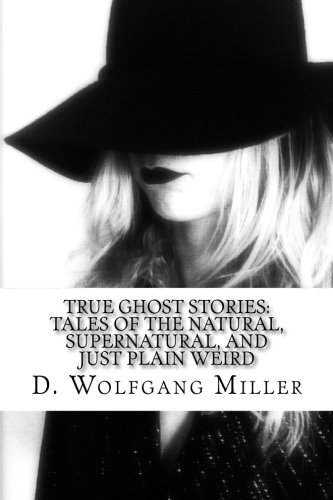 True Ghost Stories: Tales of the Natural, Supernatural, and Just Plain Weird by D. Wolfgang Miller
