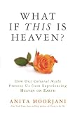 What If This Is Heaven?: How Our Cultural Myths Prevent Us from Experiencing Heaven on Earth by 
