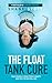 The Float Tank Cure: Free Yourself From Stress, Anxiety, and Pain the Natural Way