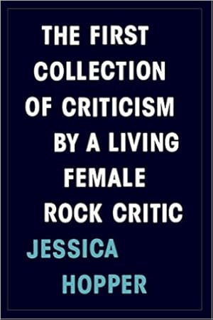 The First Collection of Criticism by a Living Female Rock Critic by Jessica Hopper