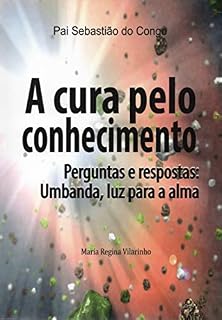 Livro A cura pelo conhecimento: Perguntas e respostas: Umbanda, luz para a alma
