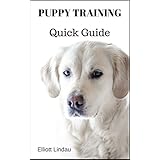 Puppy Training Quick Guide (Puppy Training, Dog Training, Dog Socialization, Puppy Socialization, Crate Training, Clicker Training, House Training)