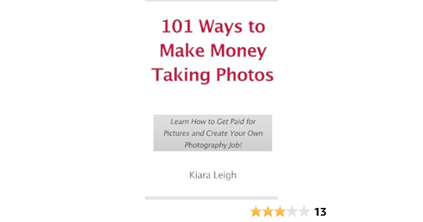 101 Ways To Make Money Taking Photos Learn How To Get Paid For Pictures And Create Your Own Photography Job Leigh Kiara 9781452881669 Amazon Com Books