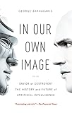In Our Own Image: Savior or Destroyer? The History and Future of Artificial Intelligence In Our Own Image: Savior or Destroyer? The History and Future of Artificial Intelligence
