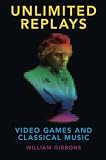 William Gibbons, "Unlimited Replays: Video Games and Classical Music" (Oxford UP, 2018)