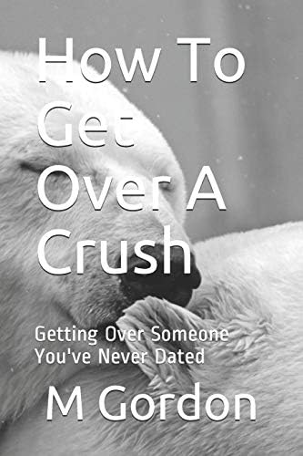 How To Get Over A Crush Getting Over Someone You Ve Never Dated Gordon M 9798629632702 Amazon Com Books