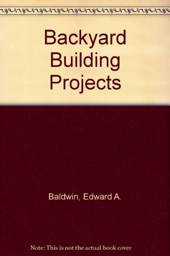 Backyard Building Projects by Edward A. Baldwin