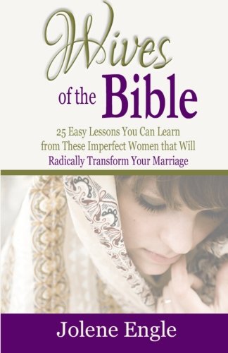 Wives of the Bible: 25 Easy Lessons You Can Learn from These Imperfect Women that Will Radically Transform Your Marriage