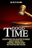 Good Time:: Everything You Wanted to Know About Going to a Federal Prison Camp but Had No One to Ask